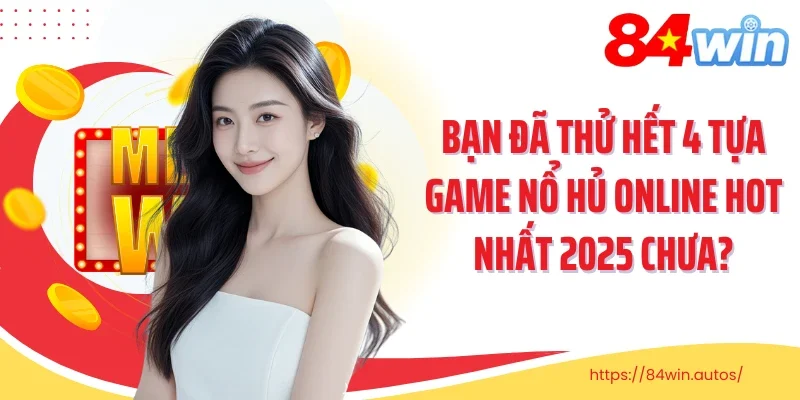 Bạn đã thử hết 4 tựa game nổ hủ online hot nhất 2025 chưa?