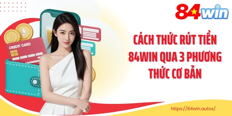 Cách thức rút tiền 84Win qua 3 phương thức cơ bản