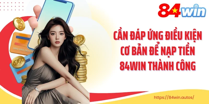 Cần đáp ứng điều kiện cơ bản để nạp tiền 84Win thành công