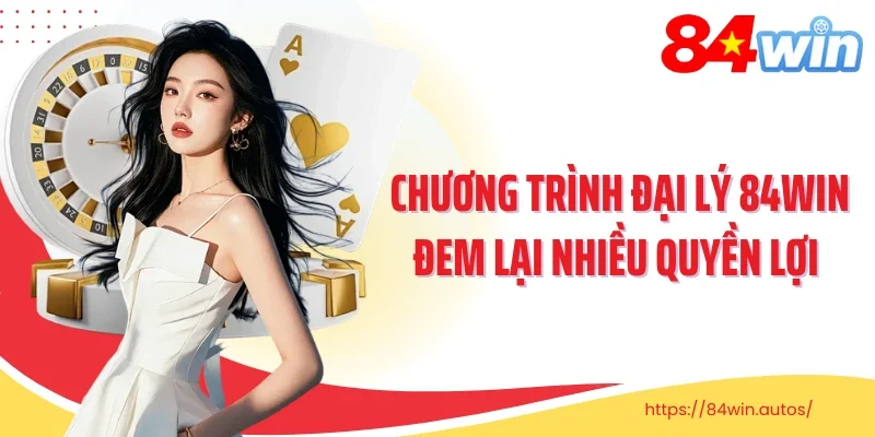 Chương trình đại lý 84Win đem lại nhiều quyền lợi 
