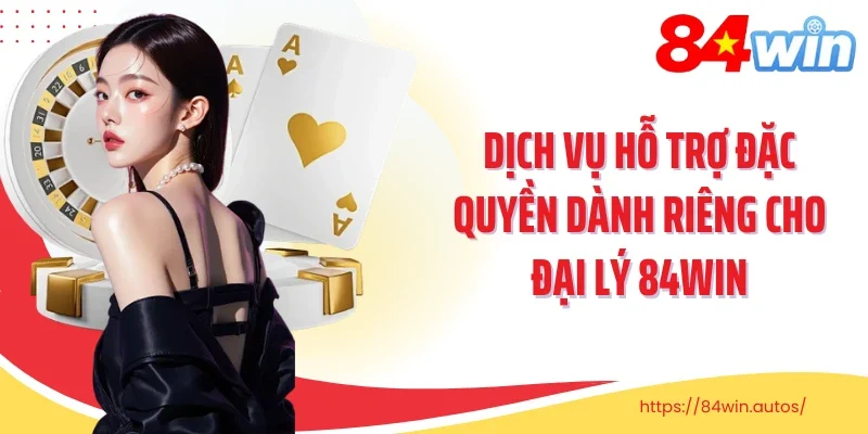 Dịch vụ hỗ trợ đặc quyền dành riêng cho đại lý 84Win