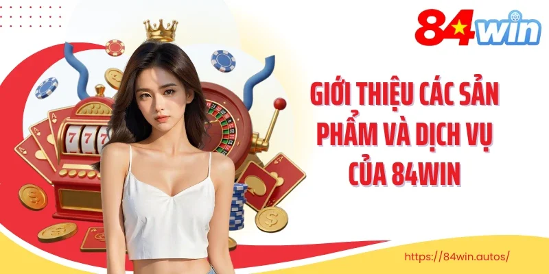 Giới thiệu các sản phẩm và dịch vụ của 84win
