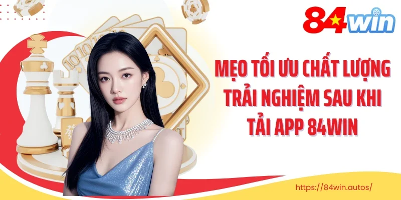 Mẹo tối ưu chất lượng trải nghiệm sau khi tải app 84Win