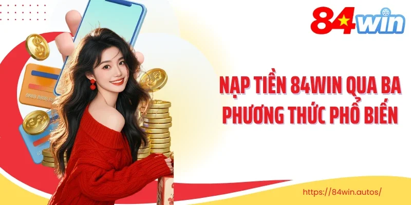 Nạp tiền 84Win qua ba phương thức phổ biến