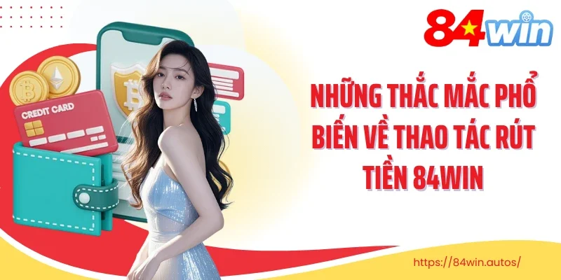 Những thắc mắc phổ biến về thao tác rút tiền 84Win