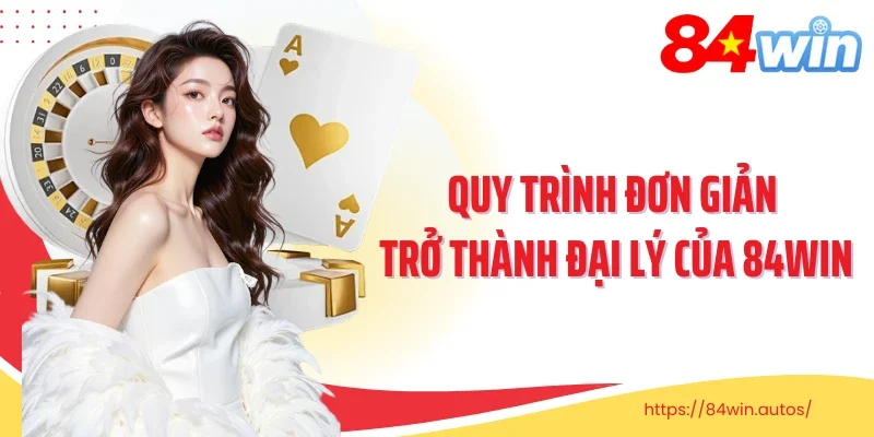 Quy trình đơn giản trở thành đại lý của 84Win