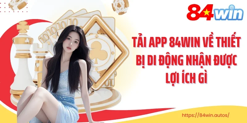 Tải app 84Win về thiết bị di động nhận được lợi ích gì