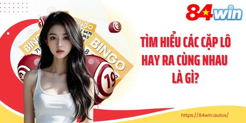 Tìm hiểu các cặp lô hay ra cùng nhau là gì?
