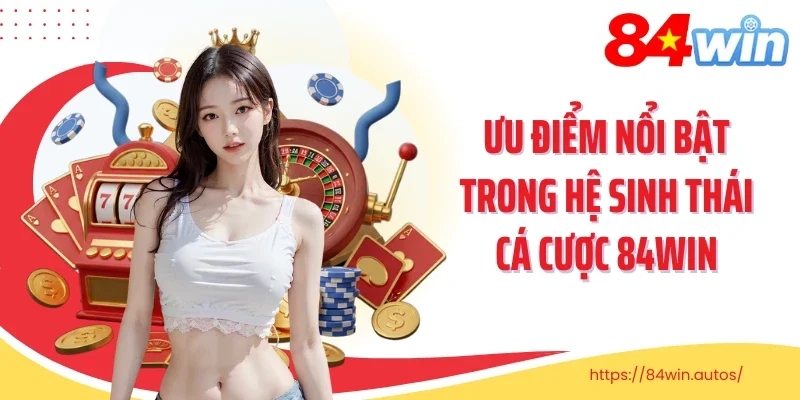 Ưu điểm nổi bật trong hệ sinh thái cá cược 84win